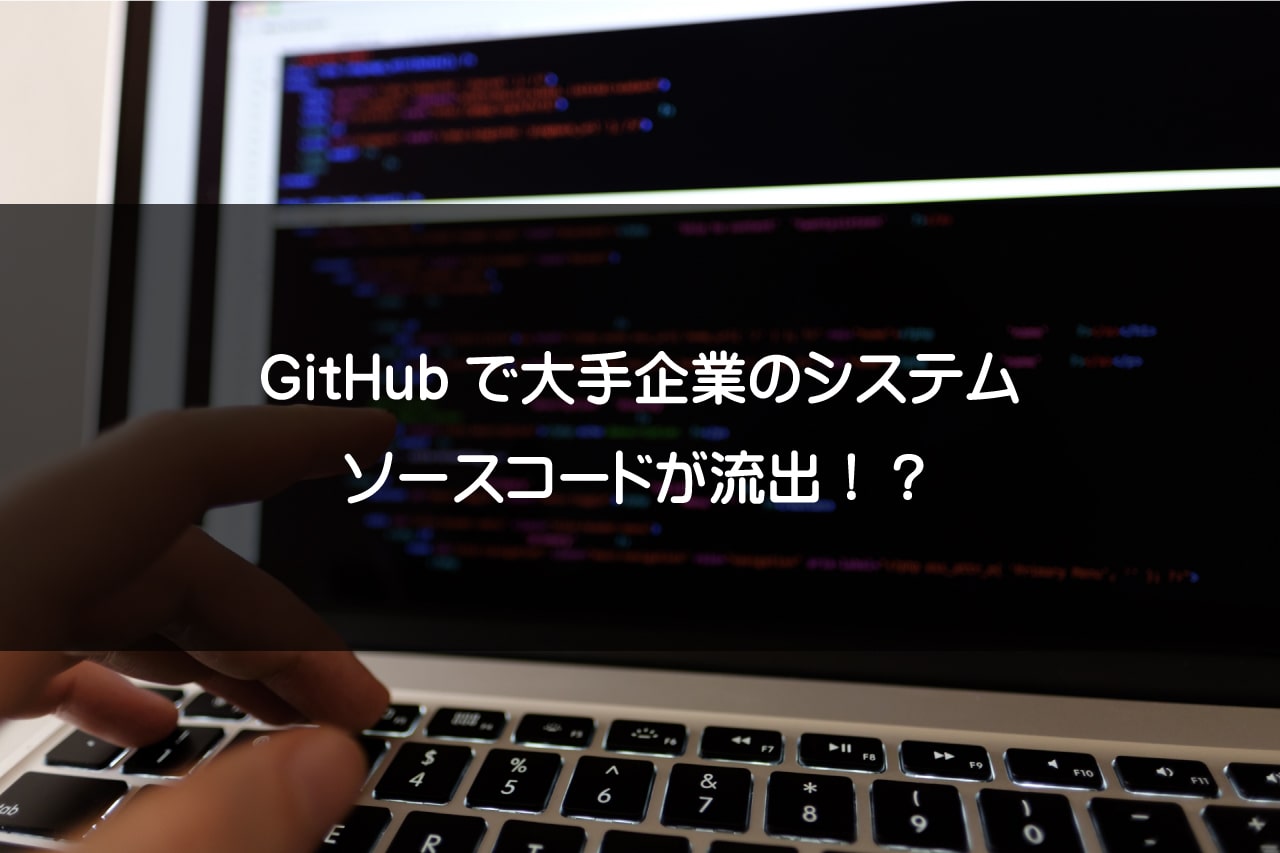 GitHubで大手企業のシステムソースコードが流出！？