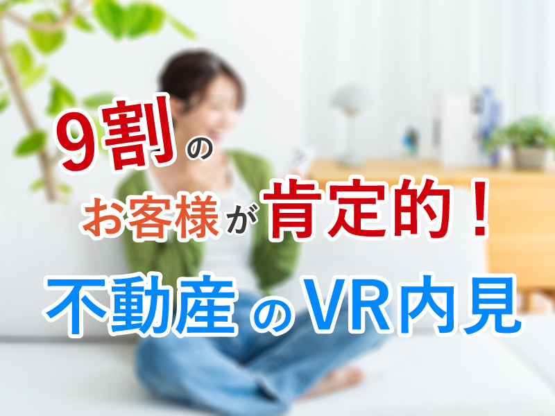 9割のお客様が肯定的！不動産のVR内見