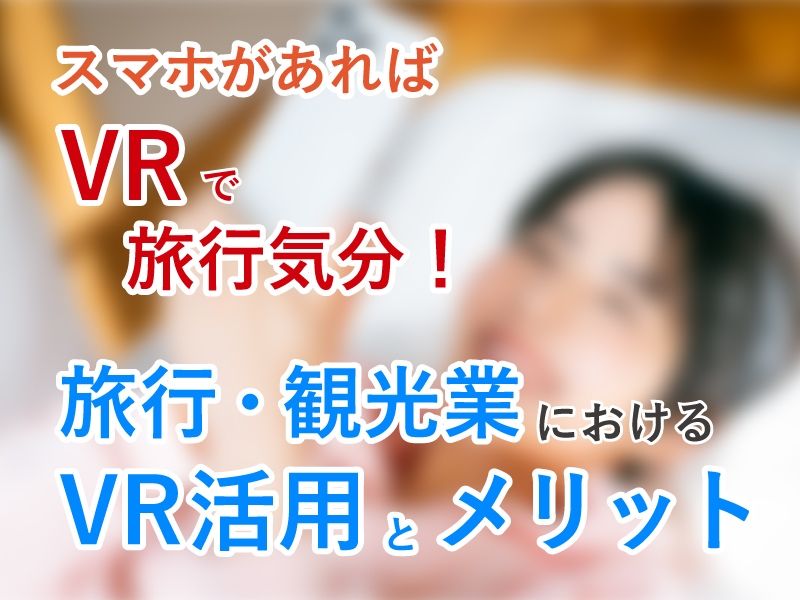 スマホがあればVRで旅行気分！旅行・観光業におけるVR活用とメリット